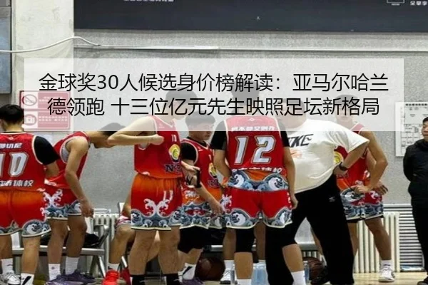 金球奖30人候选身价榜解读:亚马尔哈兰德领跑 十三位亿元先生映照足坛新格局